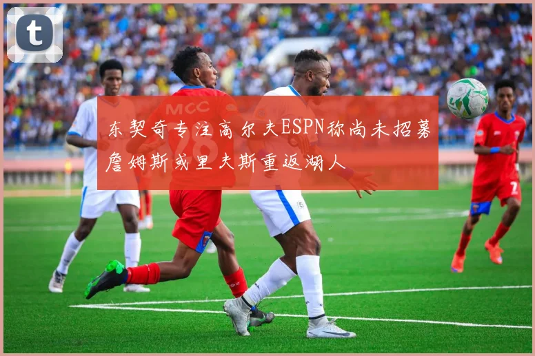 东契奇专注高尔夫ESPN称尚未招募詹姆斯或里夫斯重返湖人