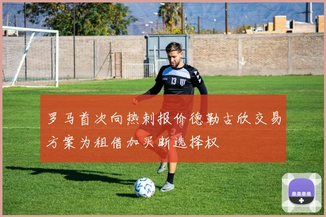 罗马首次向热刺报价德勒古欣交易方案为租借加买断选择权