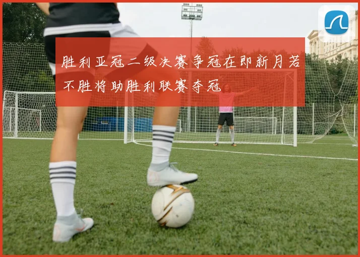 胜利亚冠二级决赛争冠在即新月若不胜将助胜利联赛夺冠