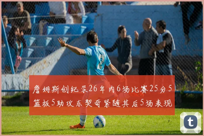 詹姆斯创纪录26年内6场比赛25分5篮板5助攻东契奇紧随其后5场表现出色