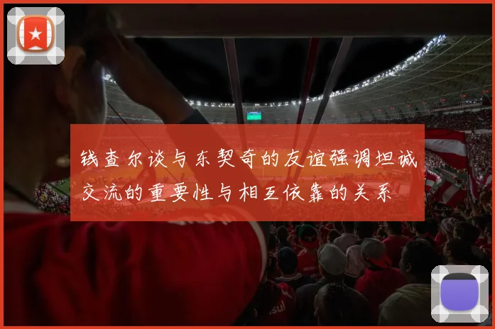 钱查尔谈与东契奇的友谊强调坦诚交流的重要性与相互依靠的关系