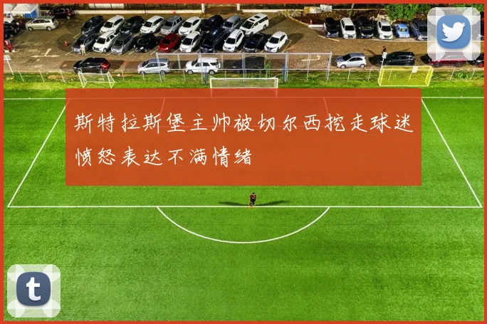 斯特拉斯堡主帅被切尔西挖走球迷愤怒表达不满情绪