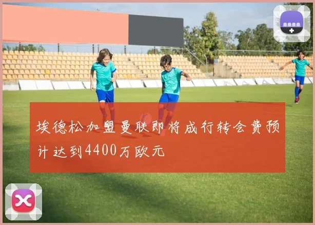 埃德松加盟曼联即将成行转会费预计达到4400万欧元