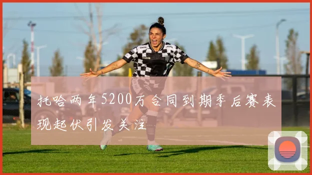 托哈两年5200万合同到期季后赛表现起伏引发关注