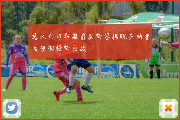 意大利与希腊首发阵容揭晓多纳鲁马领衔强阵出战