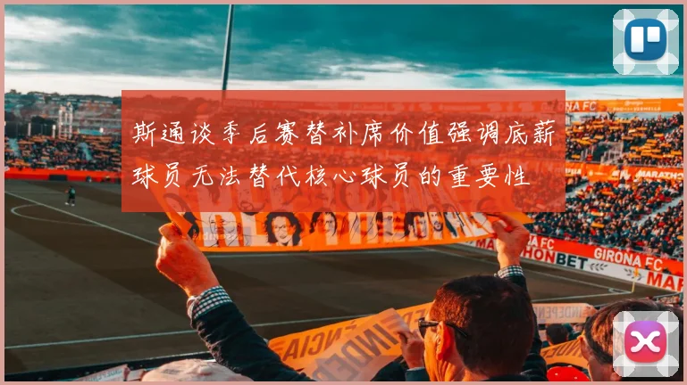 斯通谈季后赛替补席价值强调底薪球员无法替代核心球员的重要性