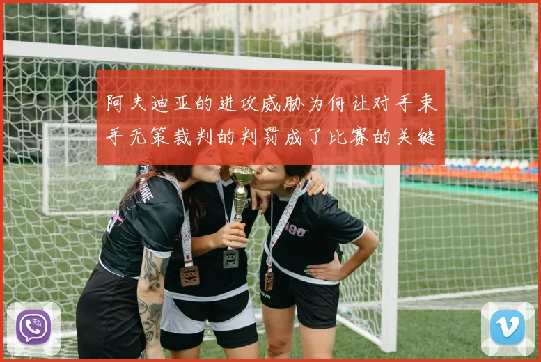 阿夫迪亚的进攻威胁为何让对手束手无策裁判的判罚成了比赛的关键因素