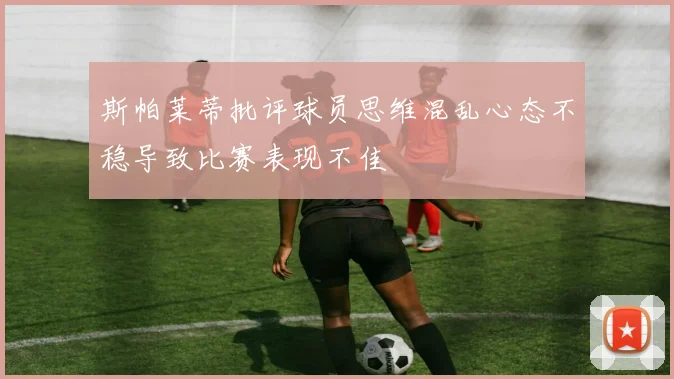 斯帕莱蒂批评球员思维混乱心态不稳导致比赛表现不佳