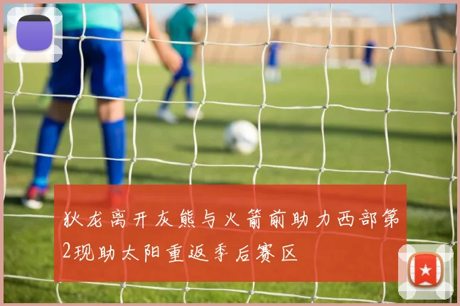 狄龙离开灰熊与火箭前助力西部第2现助太阳重返季后赛区