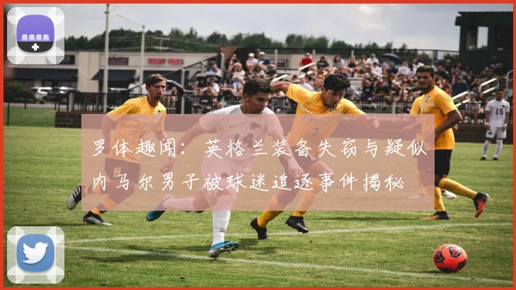 罗体趣闻：英格兰装备失窃与疑似内马尔男子被球迷追逐事件揭秘