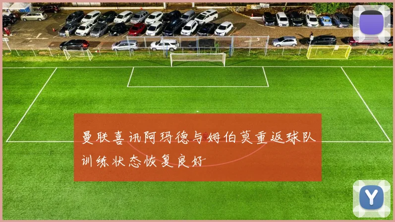 曼联喜讯阿玛德与姆伯莫重返球队训练状态恢复良好
