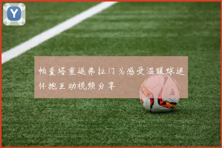 帕奎塔重返弗拉门戈感受温暖球迷怀抱互动视频分享