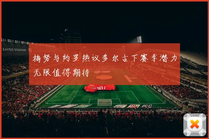 梅努与约罗热议多尔古下赛季潜力无限值得期待