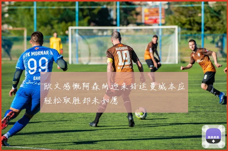 欧文感慨阿森纳迎来好运曼城本应轻松取胜却未如愿