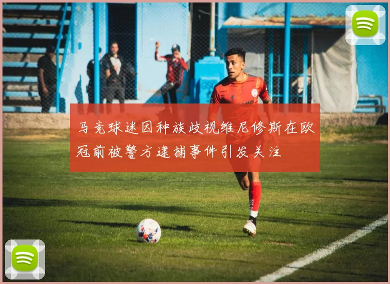 马竞球迷因种族歧视维尼修斯在欧冠前被警方逮捕事件引发关注