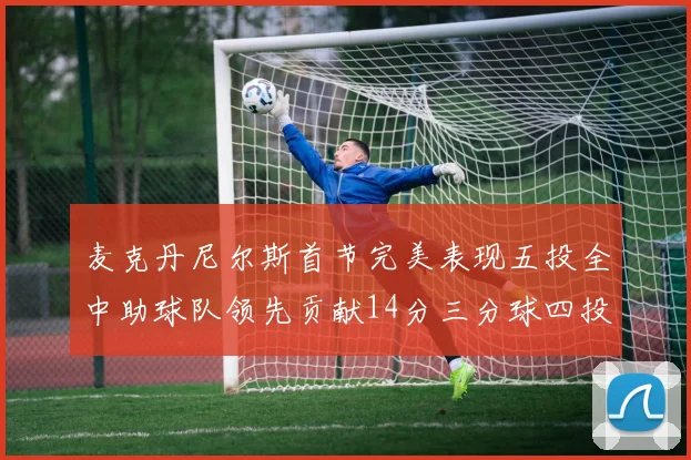 麦克丹尼尔斯首节完美表现五投全中助球队领先贡献14分三分球四投全中