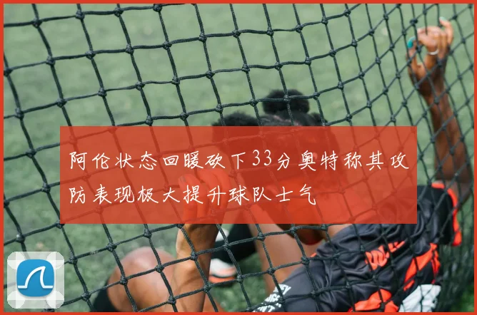 阿伦状态回暖砍下33分奥特称其攻防表现极大提升球队士气