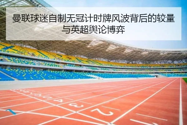 曼联球迷自制无冠计时牌风波背后的较量与英超舆论博弈(bwin)